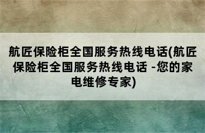 航匠保险柜全国服务热线电话(航匠保险柜全国服务热线电话 -您的家电维修专家)